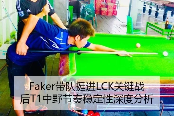 Faker带队挺进LCK关键战后T1中野节奏稳定性深度分析