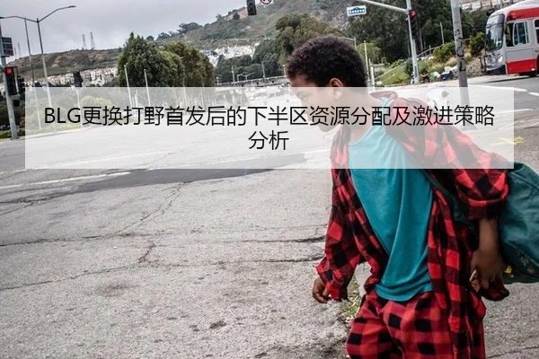 BLG更换打野首发后的下半区资源分配及激进策略分析